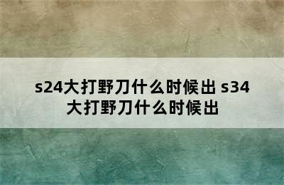 s24大打野刀什么时候出 s34大打野刀什么时候出